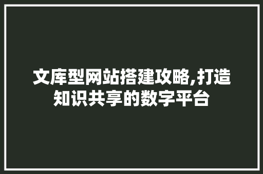 文库型网站搭建攻略,打造知识共享的数字平台