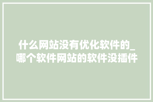 什么网站没有优化软件的_哪个软件网站的软件没插件。 什么网站没有优化软件的_哪个软件网站的软件没插件。 搜狗SEO