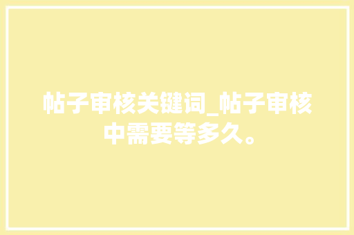帖子审核关键词_帖子审核中需要等多久。