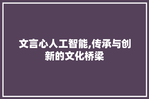 文言心人工智能,传承与创新的文化桥梁