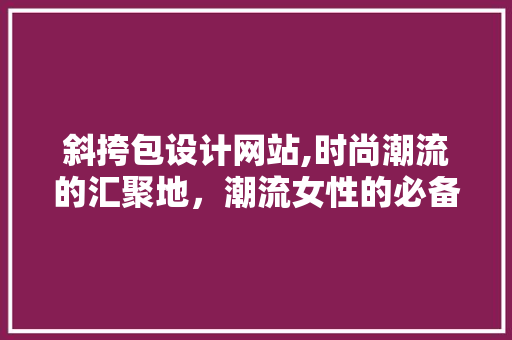 斜挎包设计网站,时尚潮流的汇聚地，潮流女性的必备良师益友