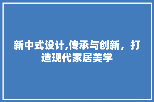 新中式设计,传承与创新，打造现代家居美学