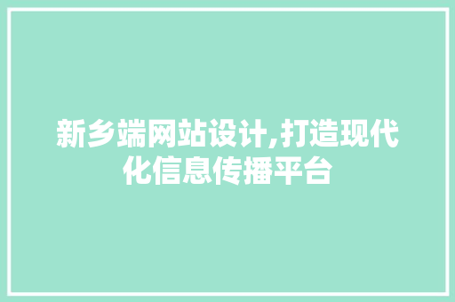 新乡端网站设计,打造现代化信息传播平台