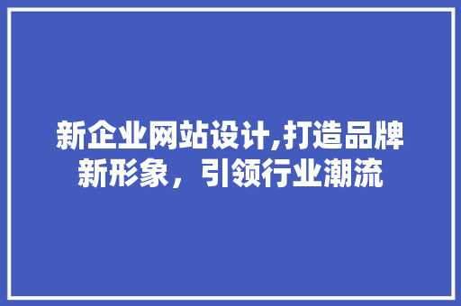 新企业网站设计,打造品牌新形象，引领行业潮流