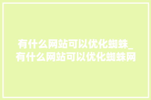 有什么网站可以优化蜘蛛_有什么网站可以优化蜘蛛网。 有什么网站可以优化蜘蛛_有什么网站可以优化蜘蛛网。 必应SEO