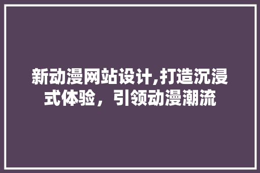 新动漫网站设计,打造沉浸式体验，引领动漫潮流 新动漫网站设计,打造沉浸式体验，引领动漫潮流 百度SEO