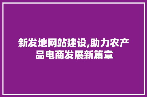 新发地网站建设,助力农产品电商发展新篇章