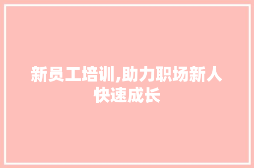 新员工培训,助力职场新人快速成长 新员工培训,助力职场新人快速成长 神马SEO