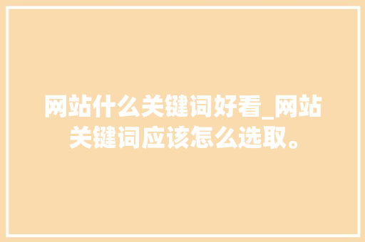 网站什么关键词好看_网站关键词应该怎么选取。 网站什么关键词好看_网站关键词应该怎么选取。 SEO关键词