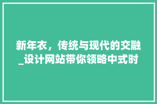 新年衣，传统与现代的交融_设计网站带你领略中式时尚新风尚