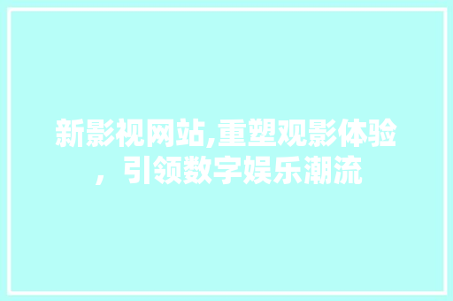 新影视网站,重塑观影体验，引领数字娱乐潮流