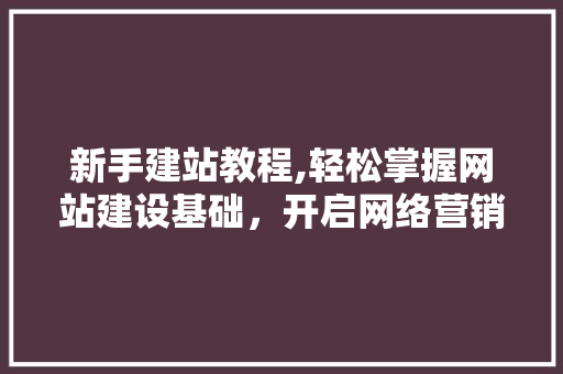 新手建站教程,轻松掌握网站建设基础，开启网络营销之旅