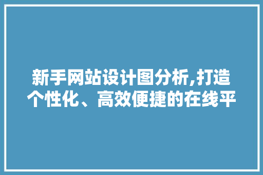 新手网站设计图分析,打造个性化、高效便捷的在线平台