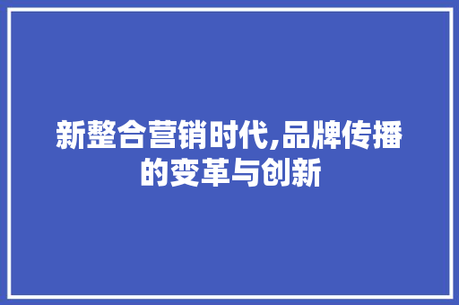 新整合营销时代,品牌传播的变革与创新 新整合营销时代,品牌传播的变革与创新 搜狗SEO