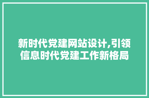 新时代党建网站设计,引领信息时代党建工作新格局