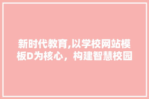 新时代教育,以学校网站模板D为核心，构建智慧校园新生态