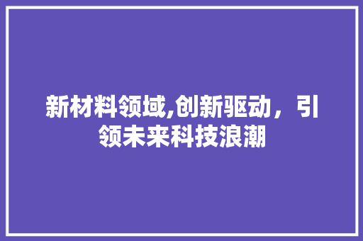新材料领域,创新驱动，引领未来科技浪潮