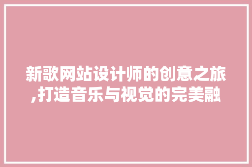 新歌网站设计师的创意之旅,打造音乐与视觉的完美融合 新歌网站设计师的创意之旅,打造音乐与视觉的完美融合 搜狗SEO