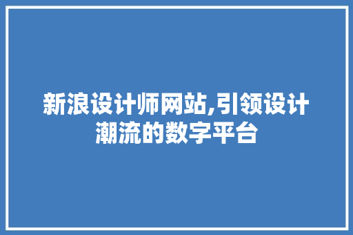 新浪设计师网站,引领设计潮流的数字平台