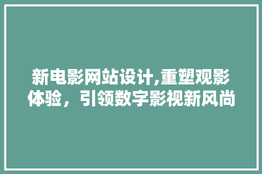 新电影网站设计,重塑观影体验，引领数字影视新风尚