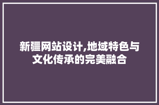 新疆网站设计,地域特色与文化传承的完美融合