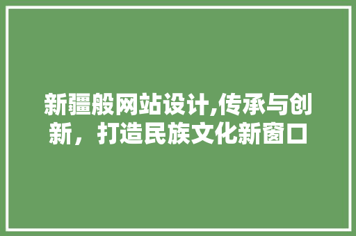 新疆般网站设计,传承与创新，打造民族文化新窗口
