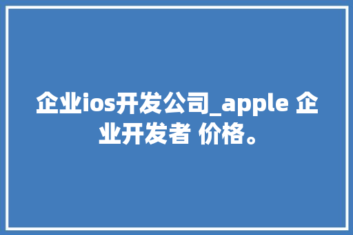 企业ios开发公司_apple 企业开发者 价格。 企业ios开发公司_apple 企业开发者 价格。 网站建设公司