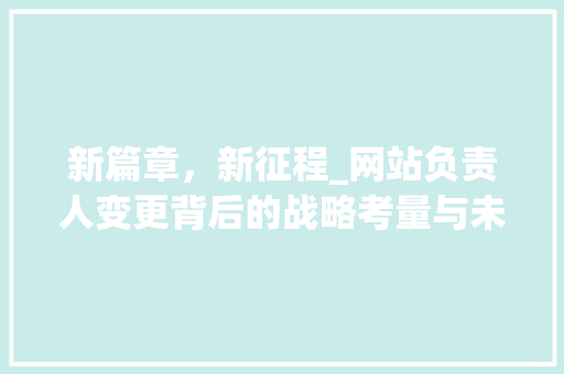 新篇章，新征程_网站负责人变更背后的战略考量与未来展望