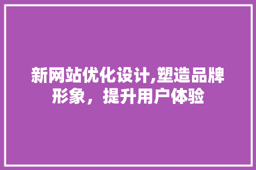 新网站优化设计,塑造品牌形象，提升用户体验 新网站优化设计,塑造品牌形象，提升用户体验 SEO关键词