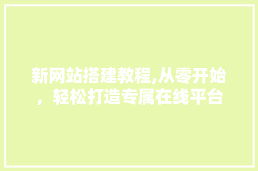 新网站搭建教程,从零开始，轻松打造专属在线平台 新网站搭建教程,从零开始，轻松打造专属在线平台 SEO关键词