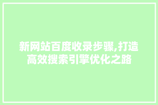 新网站百度收录步骤,打造高效搜索引擎优化之路 新网站百度收录步骤,打造高效搜索引擎优化之路 网站建设公司
