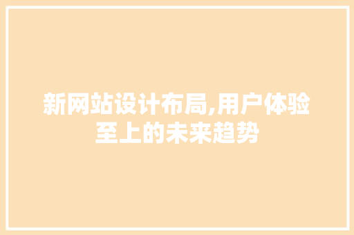 新网站设计布局,用户体验至上的未来趋势