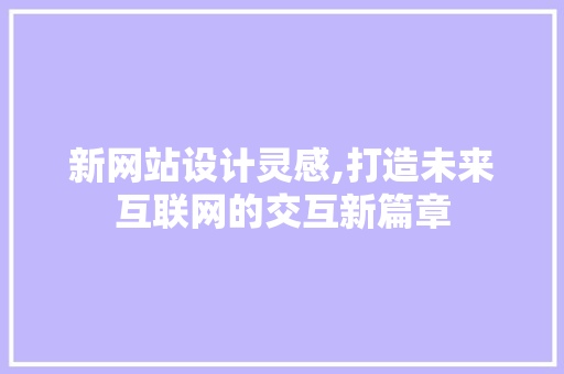 新网站设计灵感,打造未来互联网的交互新篇章 新网站设计灵感,打造未来互联网的交互新篇章 网站建设公司