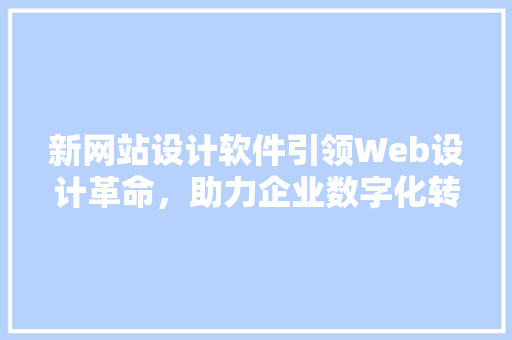 新网站设计软件引领Web设计革命，助力企业数字化转型