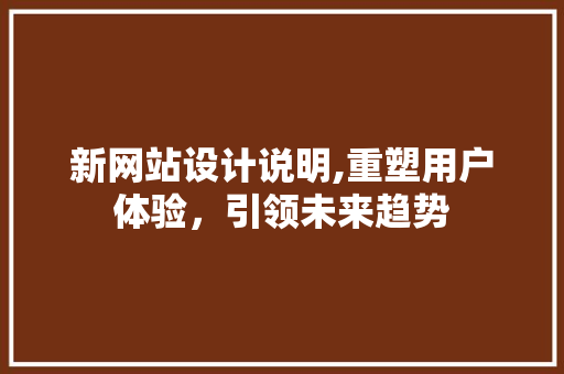 新网站设计说明,重塑用户体验，引领未来趋势