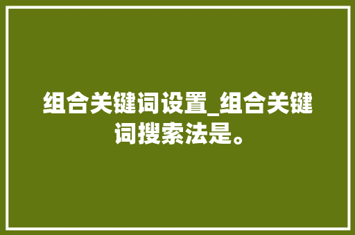 组合关键词设置_组合关键词搜索法是。