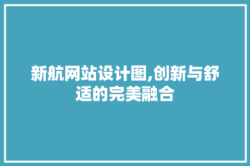 新航网站设计图,创新与舒适的完美融合