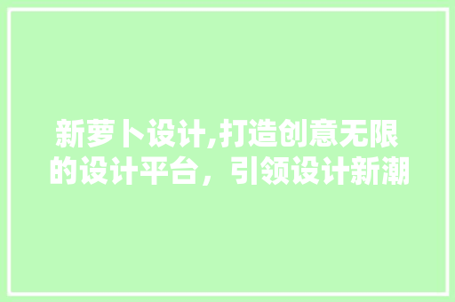 新萝卜设计,打造创意无限的设计平台，引领设计新潮流 新萝卜设计,打造创意无限的设计平台，引领设计新潮流 百度SEO