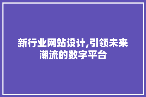 新行业网站设计,引领未来潮流的数字平台