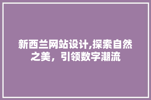 新西兰网站设计,探索自然之美，引领数字潮流 新西兰网站设计,探索自然之美，引领数字潮流 网站建设公司