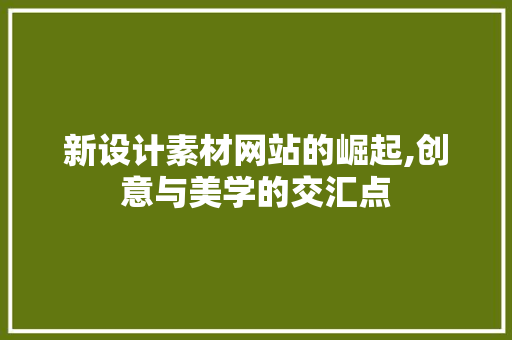 新设计素材网站的崛起,创意与美学的交汇点 新设计素材网站的崛起,创意与美学的交汇点 神马SEO
