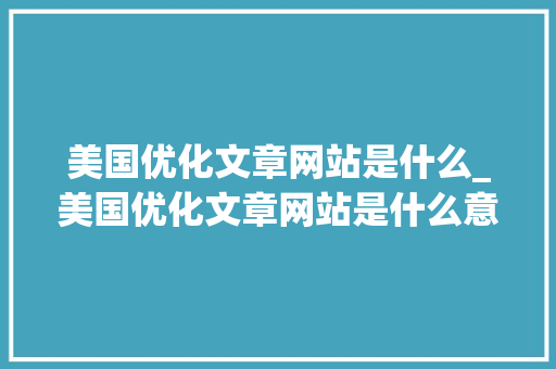 美国优化文章网站是什么_美国优化文章网站是什么意思。 美国优化文章网站是什么_美国优化文章网站是什么意思。 网站建设公司