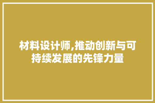材料设计师,推动创新与可持续发展的先锋力量 网站建设公司 材料设计师,推动创新与可持续发展的先锋力量 材料设计师,推动创新与可持续发展的先锋力量 网站建设公司