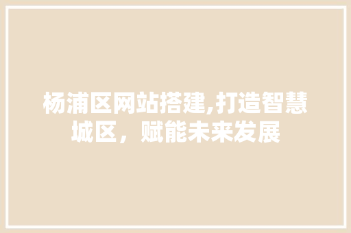 杨浦区网站搭建,打造智慧城区，赋能未来发展