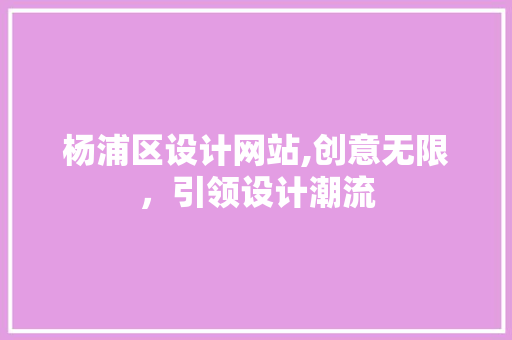 杨浦区设计网站,创意无限，引领设计潮流