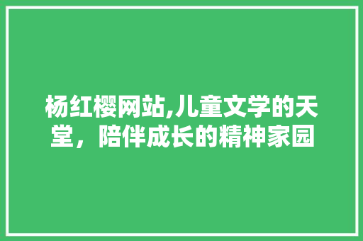 杨红樱网站,儿童文学的天堂，陪伴成长的精神家园