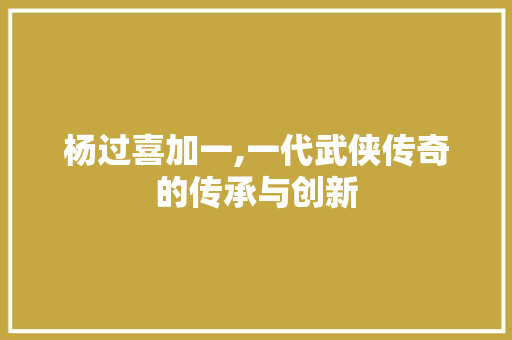 杨过喜加一,一代武侠传奇的传承与创新