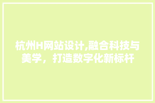 杭州H网站设计,融合科技与美学，打造数字化新标杆 杭州H网站设计,融合科技与美学，打造数字化新标杆 百度SEO