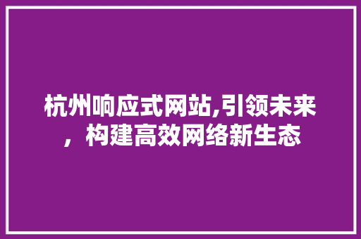杭州响应式网站,引领未来，构建高效网络新生态 杭州响应式网站,引领未来，构建高效网络新生态 神马SEO