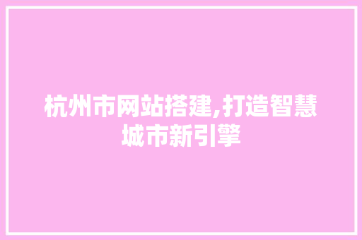 杭州市网站搭建,打造智慧城市新引擎 杭州市网站搭建,打造智慧城市新引擎 百度SEO
